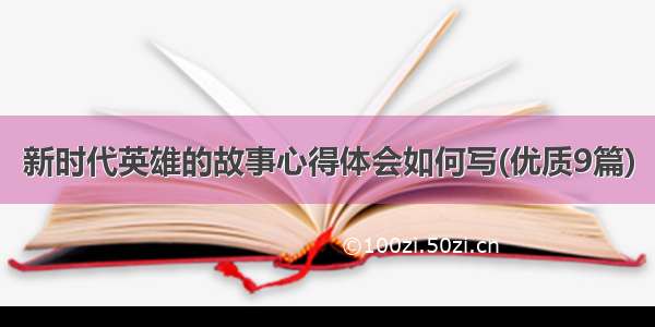 新时代英雄的故事心得体会如何写(优质9篇)