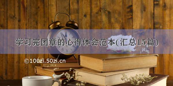 学习完团章的心得体会范本(汇总15篇)