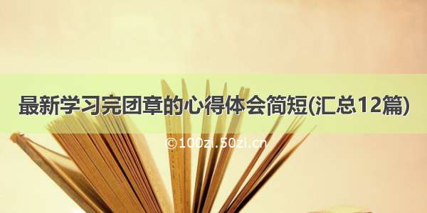 最新学习完团章的心得体会简短(汇总12篇)