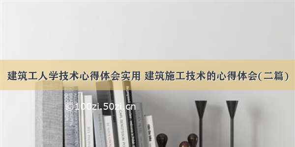 建筑工人学技术心得体会实用 建筑施工技术的心得体会(二篇)