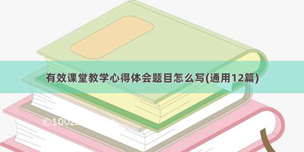 有效课堂教学心得体会题目怎么写(通用12篇)