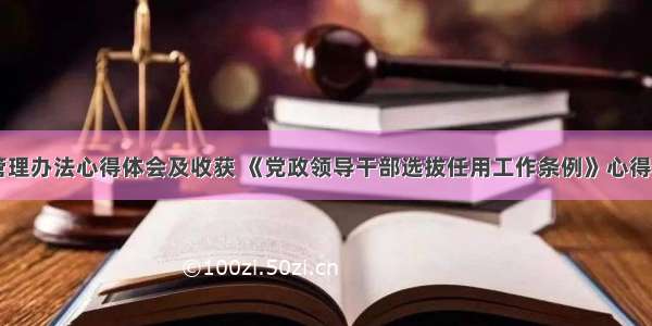 选拔任用管理办法心得体会及收获 《党政领导干部选拔任用工作条例》心得体会(五篇)