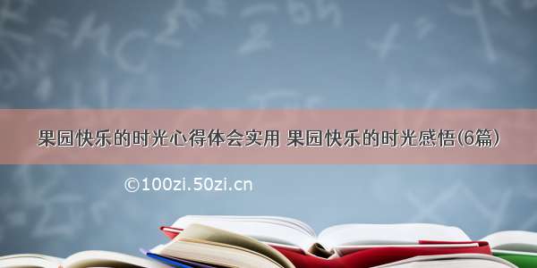 果园快乐的时光心得体会实用 果园快乐的时光感悟(6篇)