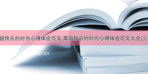 果园快乐的时光心得体会范文 果园快乐的时光心得体会范文大全(三篇)