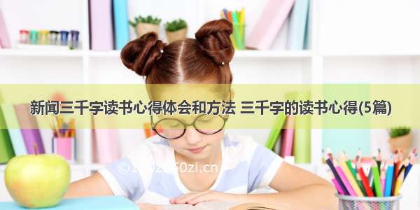 新闻三千字读书心得体会和方法 三千字的读书心得(5篇)