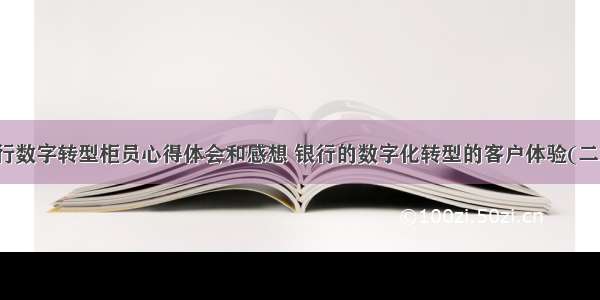 银行数字转型柜员心得体会和感想 银行的数字化转型的客户体验(二篇)