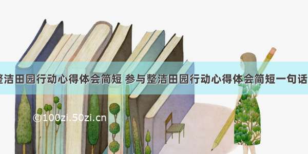 参与整洁田园行动心得体会简短 参与整洁田园行动心得体会简短一句话(三篇)