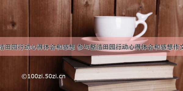 参与整洁田园行动心得体会和感想 参与整洁田园行动心得体会和感想作文(五篇)