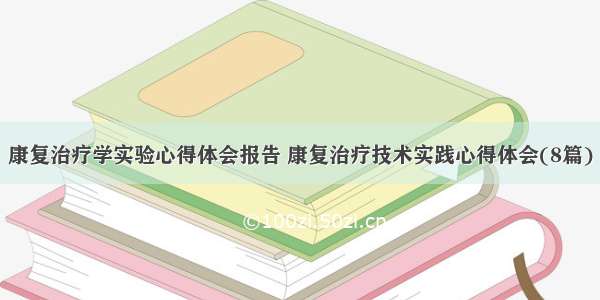 康复治疗学实验心得体会报告 康复治疗技术实践心得体会(8篇)