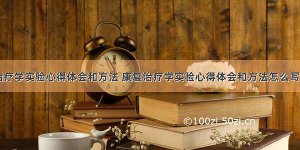 康复治疗学实验心得体会和方法 康复治疗学实验心得体会和方法怎么写(二篇)