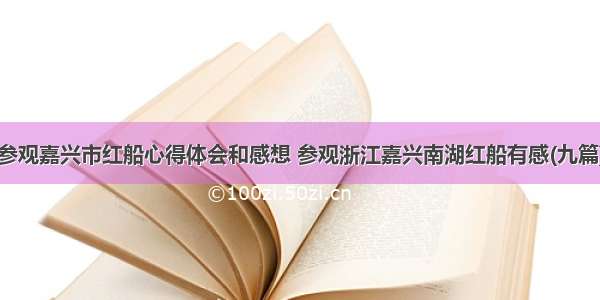 参观嘉兴市红船心得体会和感想 参观浙江嘉兴南湖红船有感(九篇)