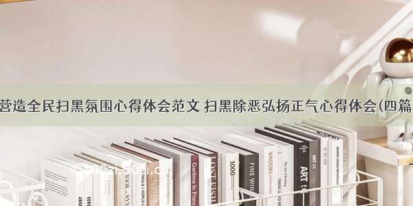 营造全民扫黑氛围心得体会范文 扫黑除恶弘扬正气心得体会(四篇)