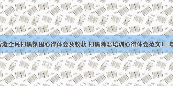 营造全民扫黑氛围心得体会及收获 扫黑除恶培训心得体会范文(三篇)