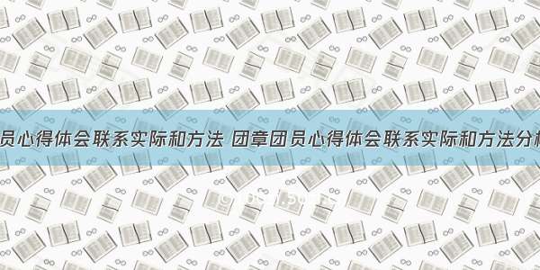 团章团员心得体会联系实际和方法 团章团员心得体会联系实际和方法分析(4篇)