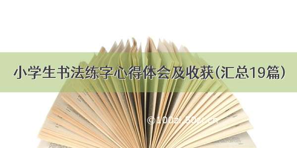 小学生书法练字心得体会及收获(汇总19篇)