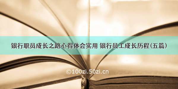 银行职员成长之路心得体会实用 银行员工成长历程(五篇)