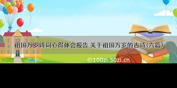 祖国万岁诗词心得体会报告 关于祖国万岁的古诗(六篇)