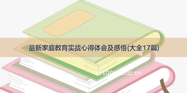 最新家庭教育实战心得体会及感悟(大全17篇)