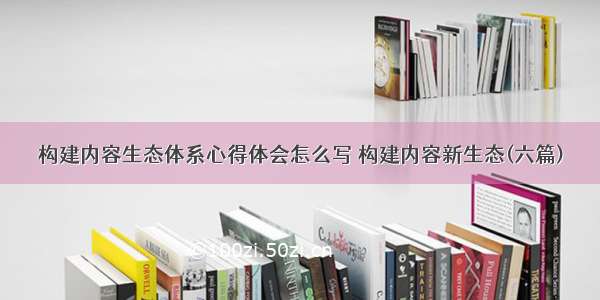 构建内容生态体系心得体会怎么写 构建内容新生态(六篇)