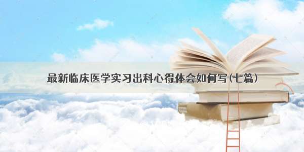 最新临床医学实习出科心得体会如何写(七篇)