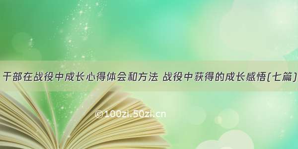 干部在战役中成长心得体会和方法 战役中获得的成长感悟(七篇)