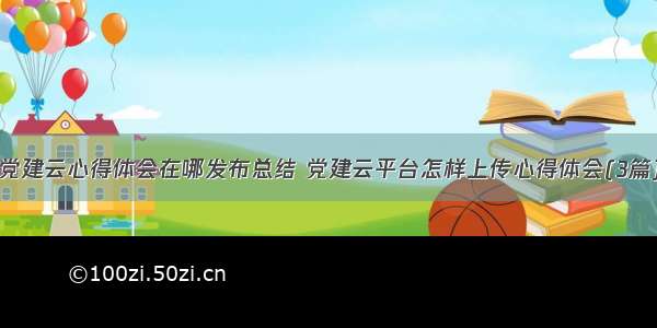 党建云心得体会在哪发布总结 党建云平台怎样上传心得体会(3篇)