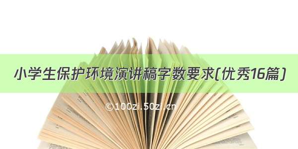 小学生保护环境演讲稿字数要求(优秀16篇)