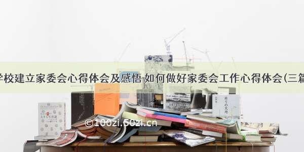 学校建立家委会心得体会及感悟 如何做好家委会工作心得体会(三篇)