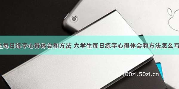 大学生每日练字心得体会和方法 大学生每日练字心得体会和方法怎么写(6篇)