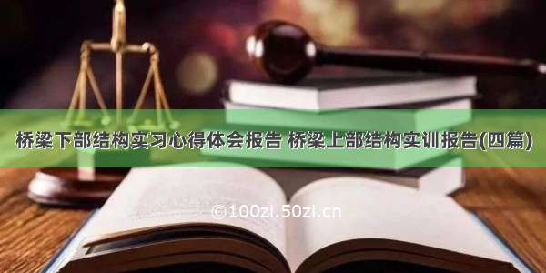 桥梁下部结构实习心得体会报告 桥梁上部结构实训报告(四篇)