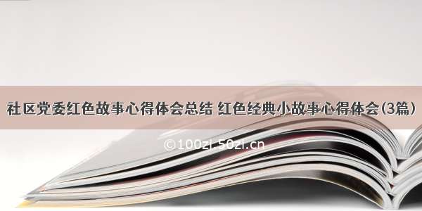 社区党委红色故事心得体会总结 红色经典小故事心得体会(3篇)