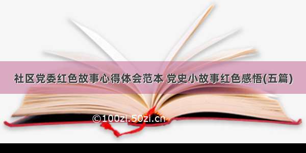 社区党委红色故事心得体会范本 党史小故事红色感悟(五篇)