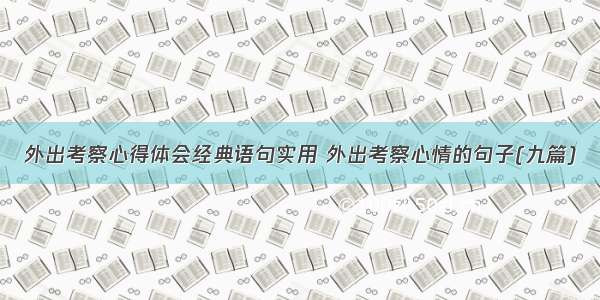 外出考察心得体会经典语句实用 外出考察心情的句子(九篇)