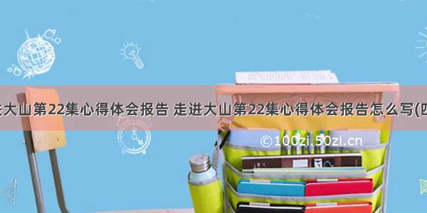 走进大山第22集心得体会报告 走进大山第22集心得体会报告怎么写(四篇)