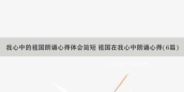 我心中的祖国朗诵心得体会简短 祖国在我心中朗诵心得(6篇)