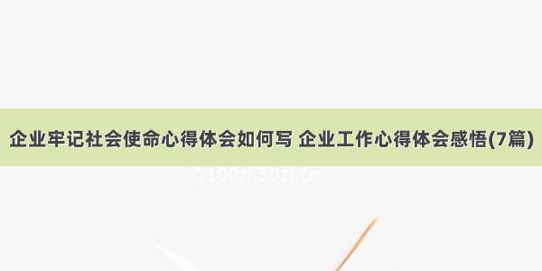 企业牢记社会使命心得体会如何写 企业工作心得体会感悟(7篇)