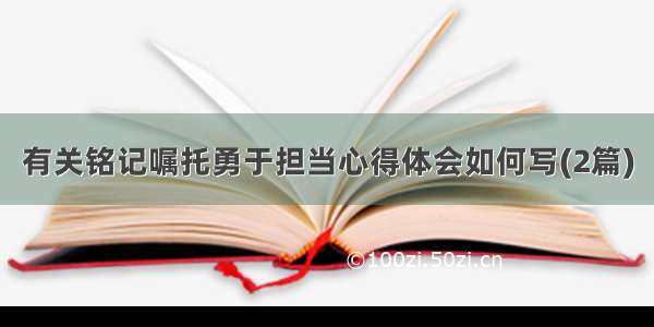 有关铭记嘱托勇于担当心得体会如何写(2篇)