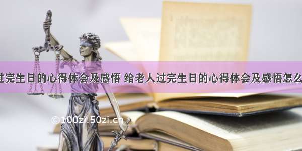 给老人过完生日的心得体会及感悟 给老人过完生日的心得体会及感悟怎么写(6篇)