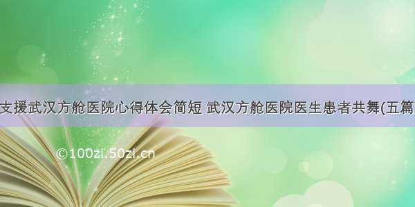 支援武汉方舱医院心得体会简短 武汉方舱医院医生患者共舞(五篇)