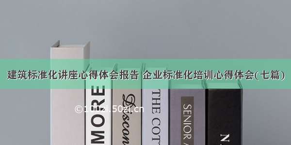 建筑标准化讲座心得体会报告 企业标准化培训心得体会(七篇)