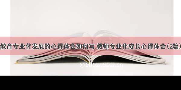 教育专业化发展的心得体会如何写 教师专业化成长心得体会(2篇)