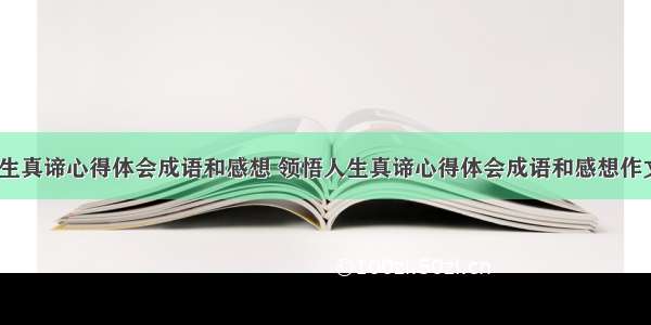 领悟人生真谛心得体会成语和感想 领悟人生真谛心得体会成语和感想作文(8篇)