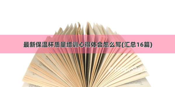 最新保温杯质量培训心得体会怎么写(汇总16篇)