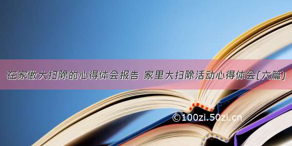 在家做大扫除的心得体会报告 家里大扫除活动心得体会(六篇)