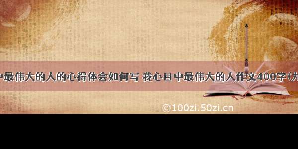 心中最伟大的人的心得体会如何写 我心目中最伟大的人作文400字(九篇)