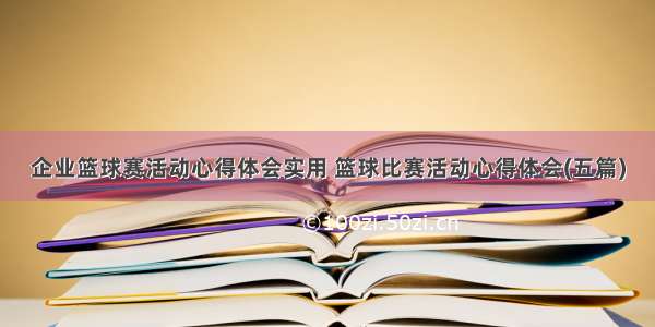 企业篮球赛活动心得体会实用 篮球比赛活动心得体会(五篇)