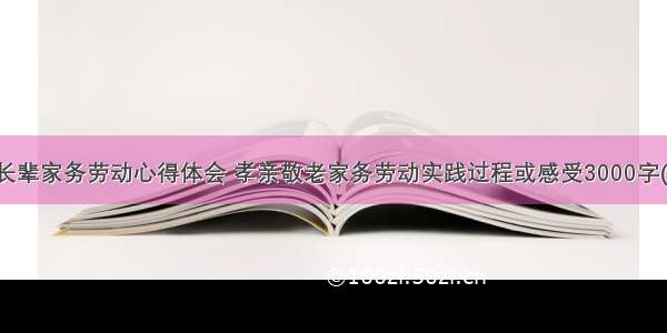 孝敬长辈家务劳动心得体会 孝亲敬老家务劳动实践过程或感受3000字(八篇)