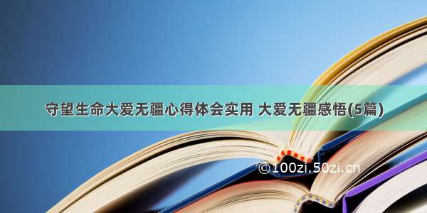 守望生命大爱无疆心得体会实用 大爱无疆感悟(5篇)