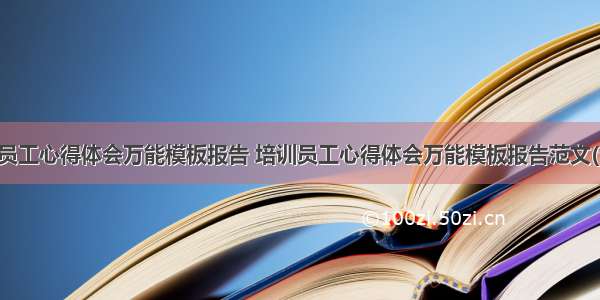 培训员工心得体会万能模板报告 培训员工心得体会万能模板报告范文(七篇)