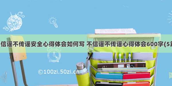 不信谣不传谣安全心得体会如何写 不信谣不传谣心得体会600字(5篇)